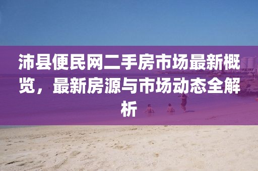 沛縣便民網(wǎng)二手房市場(chǎng)最新概覽，最新房源與市場(chǎng)動(dòng)態(tài)全解析