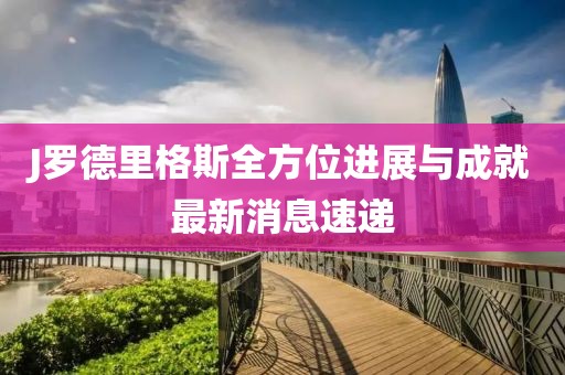 J羅德里格斯全方位進展與成就最新消息速遞