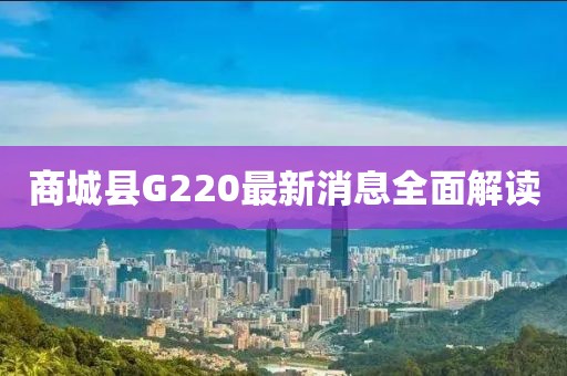 商城縣G220最新消息全面解讀