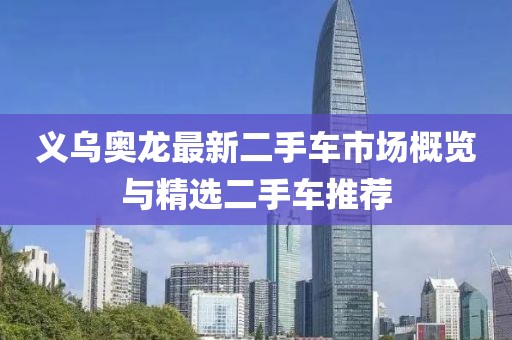 義烏奧龍最新二手車市場概覽與精選二手車推薦