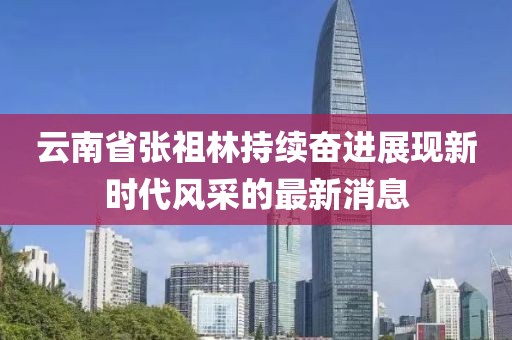 云南省張祖林持續(xù)奮進(jìn)展現(xiàn)新時代風(fēng)采的最新消息