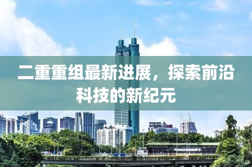 二重重組最新進展，探索前沿科技的新紀元