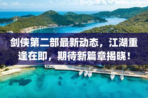 劍俠第二部最新動(dòng)態(tài)，江湖重逢在即，期待新篇章揭曉！