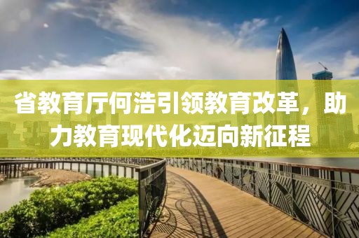 省教育廳何浩引領(lǐng)教育改革，助力教育現(xiàn)代化邁向新征程