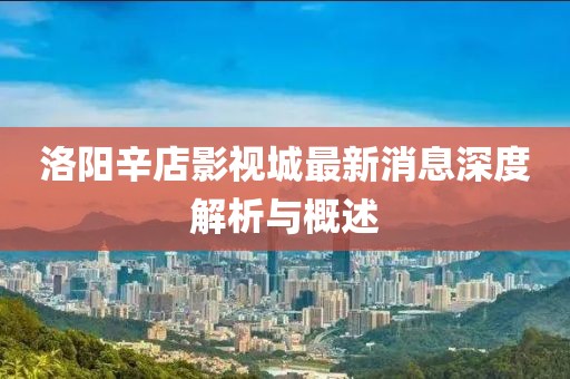 洛陽(yáng)辛店影視城最新消息深度解析與概述