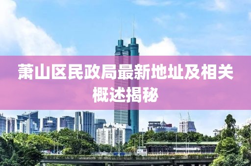 蕭山區(qū)民政局最新地址及相關(guān)概述揭秘