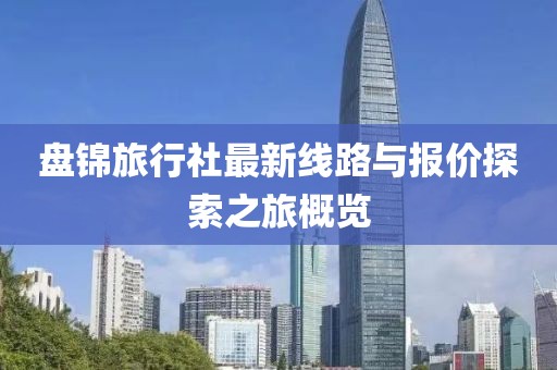 盤錦旅行社最新線路與報價探索之旅概覽