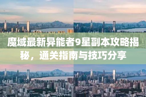 魔域最新異能者9星副本攻略揭秘，通關(guān)指南與技巧分享