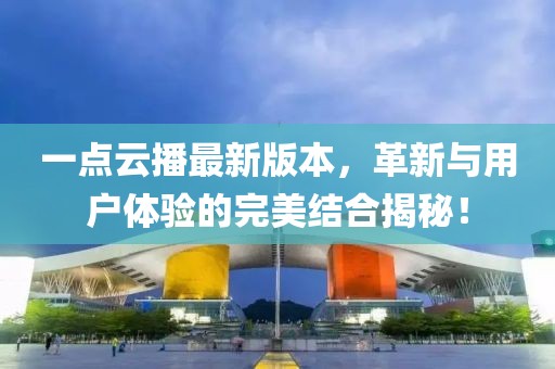 一點(diǎn)云播最新版本，革新與用戶體驗(yàn)的完美結(jié)合揭秘！