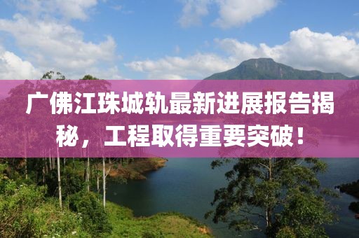 廣佛江珠城軌最新進(jìn)展報(bào)告揭秘，工程取得重要突破！