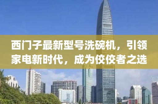 西門子最新型號洗碗機(jī)，引領(lǐng)家電新時(shí)代，成為佼佼者之選