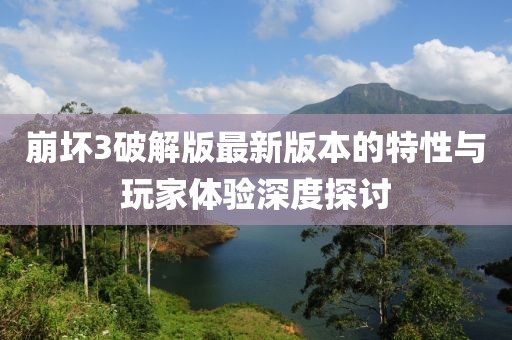 崩壞3破解版最新版本的特性與玩家體驗(yàn)深度探討
