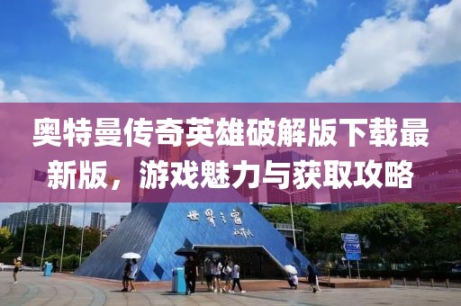 奧特曼傳奇英雄破解版下載最新版，游戲魅力與獲取攻略