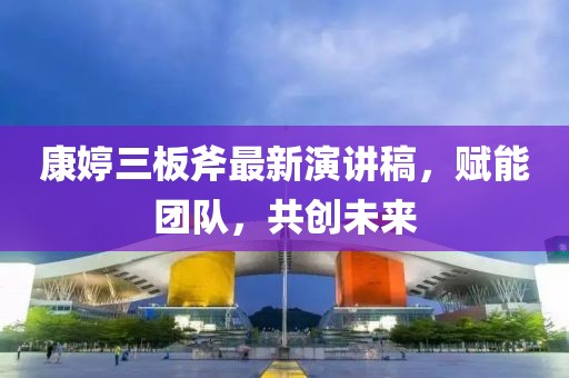 康婷三板斧最新演講稿，賦能團隊，共創(chuàng)未來