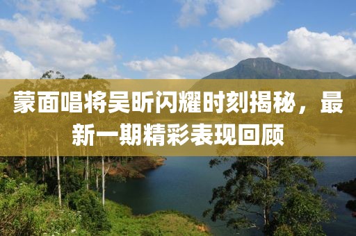 蒙面唱將吳昕閃耀時刻揭秘，最新一期精彩表現(xiàn)回顧