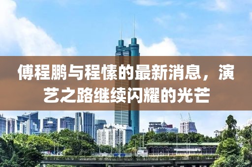 傅程鵬與程愫的最新消息，演藝之路繼續(xù)閃耀的光芒