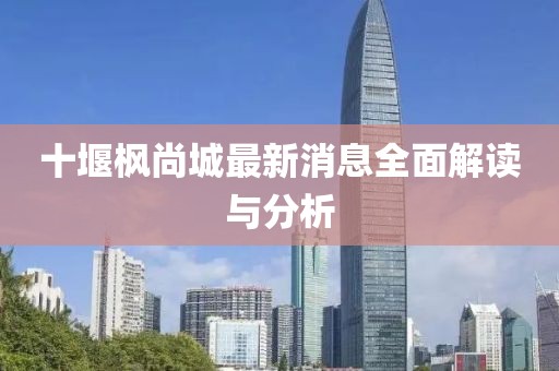 十堰楓尚城最新消息全面解讀與分析
