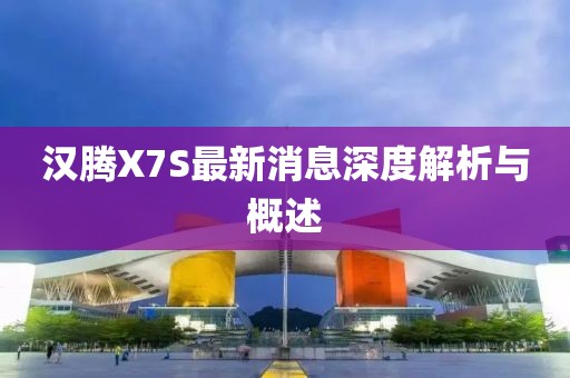 漢騰X7S最新消息深度解析與概述