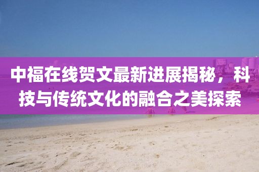 中福在線賀文最新進展揭秘，科技與傳統(tǒng)文化的融合之美探索