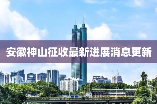 安徽神山征收最新進(jìn)展消息更新