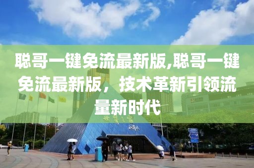 聰哥一鍵免流最新版,聰哥一鍵免流最新版，技術(shù)革新引領(lǐng)流量新時(shí)代