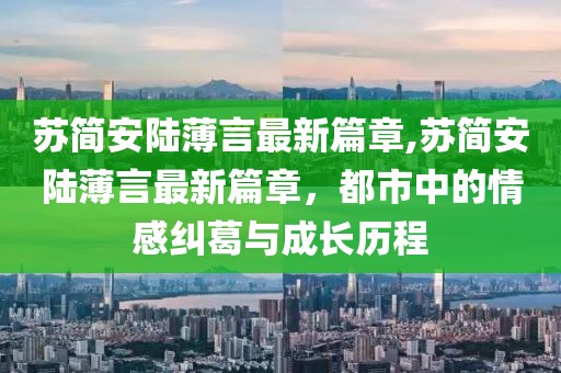 蘇簡安陸薄言最新篇章,蘇簡安陸薄言最新篇章，都市中的情感糾葛與成長歷程