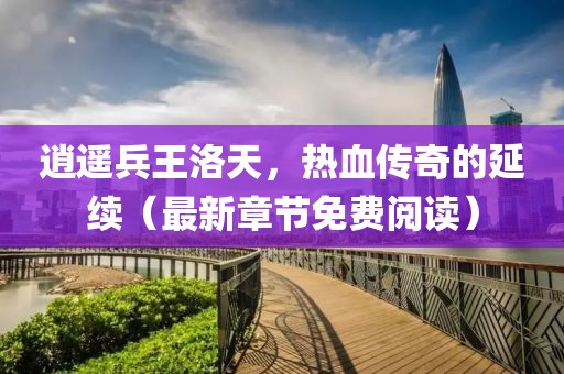 逍遙兵王洛天，熱血傳奇的延續(xù)（最新章節(jié)免費(fèi)閱讀）