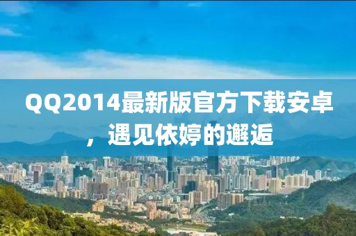 QQ2014最新版官方下載安卓，遇見依婷的邂逅