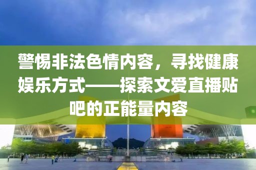 警惕非法色情內容，尋找健康娛樂方式——探索文愛直播貼吧的正能量內容