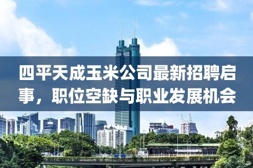 四平天成玉米公司最新招聘啟事，職位空缺與職業(yè)發(fā)展機(jī)會(huì)