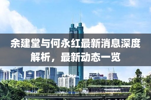余建堂與何永紅最新消息深度解析，最新動(dòng)態(tài)一覽