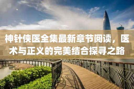 神針俠醫(yī)全集最新章節(jié)閱讀，醫(yī)術(shù)與正義的完美結(jié)合探尋之路
