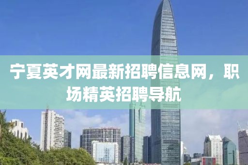 寧夏英才網(wǎng)最新招聘信息網(wǎng)，職場(chǎng)精英招聘導(dǎo)航