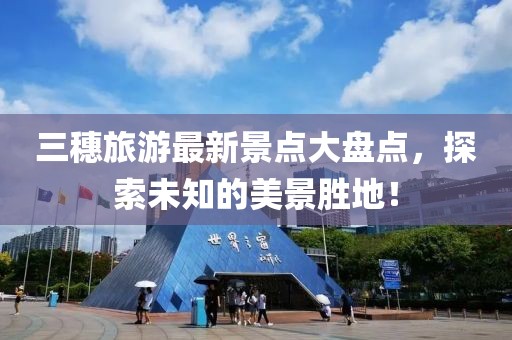 三穗旅游最新景點(diǎn)大盤點(diǎn)，探索未知的美景勝地！
