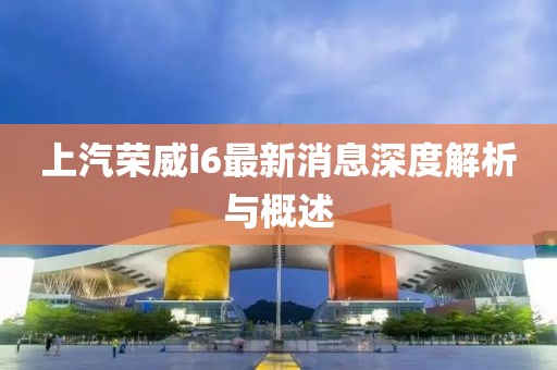 上汽榮威i6最新消息深度解析與概述