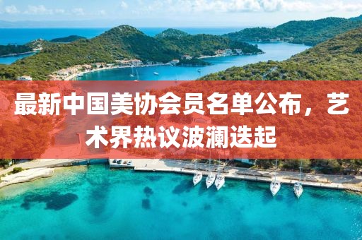 最新中國美協(xié)會員名單公布，藝術(shù)界熱議波瀾迭起