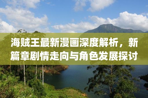 海賊王最新漫畫深度解析，新篇章劇情走向與角色發(fā)展探討