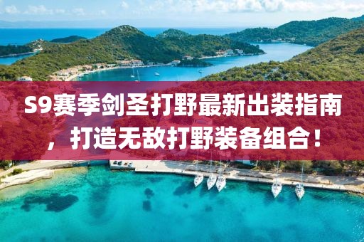 S9賽季劍圣打野最新出裝指南，打造無敵打野裝備組合！