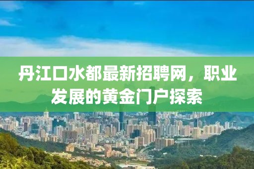 丹江口水都最新招聘網(wǎng)，職業(yè)發(fā)展的黃金門戶探索