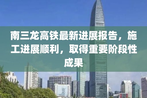 南三龍高鐵最新進展報告，施工進展順利，取得重要階段性成果