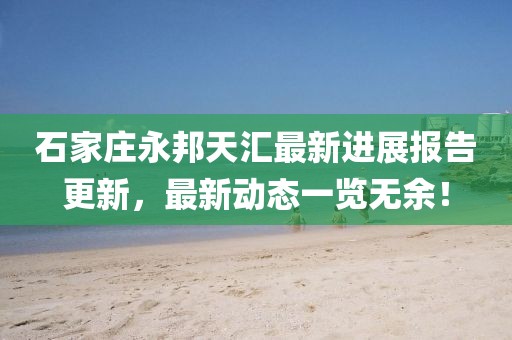 石家莊永邦天匯最新進(jìn)展報告更新，最新動態(tài)一覽無余！