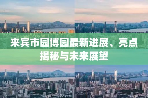 來賓市園博園最新進(jìn)展、亮點(diǎn)揭秘與未來展望