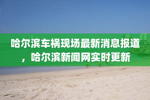 哈爾濱車禍現(xiàn)場(chǎng)最新消息報(bào)道，哈爾濱新聞網(wǎng)實(shí)時(shí)更新