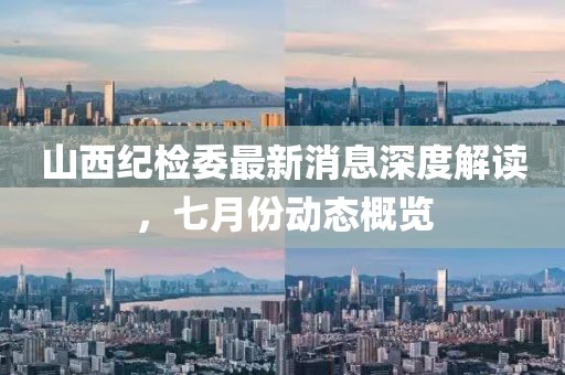 山西紀檢委最新消息深度解讀，七月份動態(tài)概覽