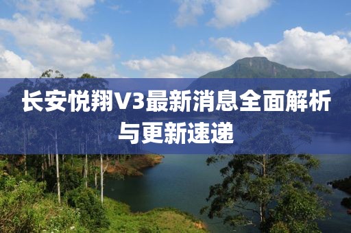 長(zhǎng)安悅翔V3最新消息全面解析與更新速遞