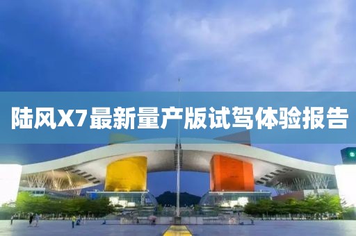 陸風(fēng)X7最新量產(chǎn)版試駕體驗(yàn)報(bào)告