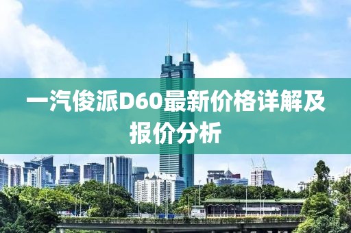 一汽俊派D60最新價格詳解及報價分析
