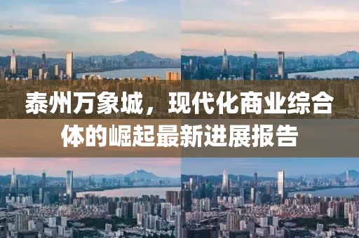 泰州萬象城，現(xiàn)代化商業(yè)綜合體的崛起最新進(jìn)展報(bào)告