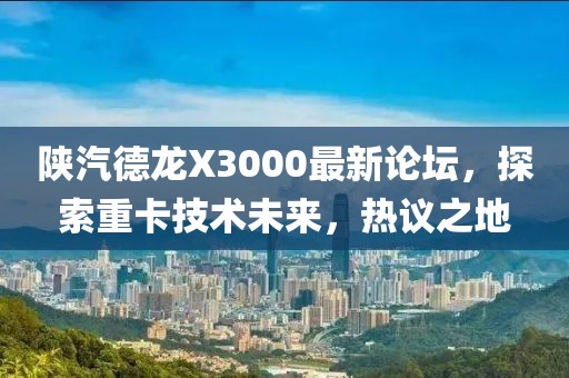 陜汽德龍X3000最新論壇，探索重卡技術(shù)未來，熱議之地