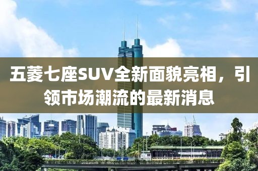 五菱七座SUV全新面貌亮相，引領(lǐng)市場(chǎng)潮流的最新消息